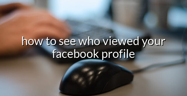 how to see who viewed your facebook profile