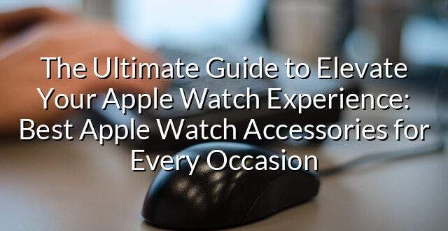 The Ultimate Guide to Elevate Your Apple Watch Experience: Best Apple Watch Accessories for Every Occasion