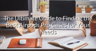 The Ultimate Guide to Finding the Best Airpods Pro Cases for Your Needs