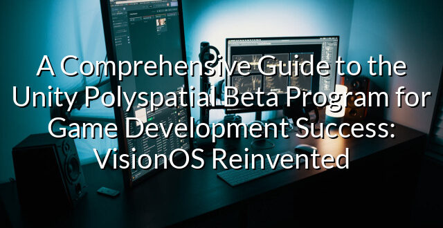 A Comprehensive Guide to the Unity Polyspatial Beta Program for Game Development Success: VisionOS Reinvented