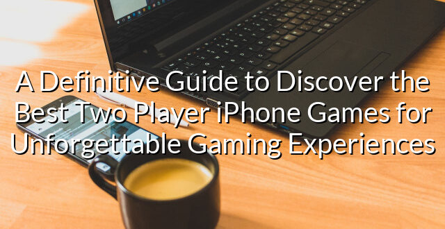 A Definitive Guide to Discover the Best Two Player iPhone Games for Unforgettable Gaming Experiences