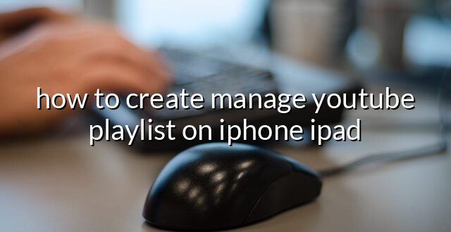 how to create manage youtube playlist on iphone ipad