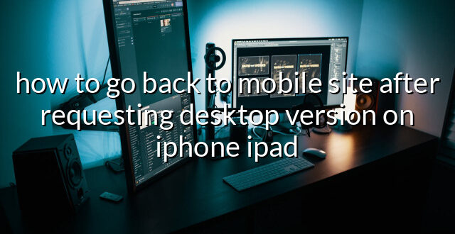 how to go back to mobile site after requesting desktop version on iphone ipad