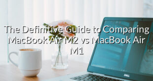 The Definitive Guide to Comparing MacBook Air M2 vs MacBook Air M1