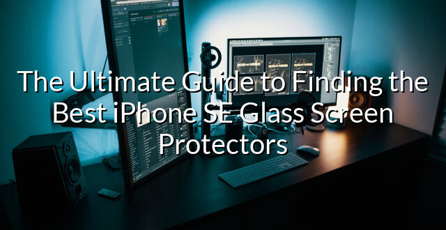 The Ultimate Guide to Finding the Best iPhone SE Glass Screen Protectors